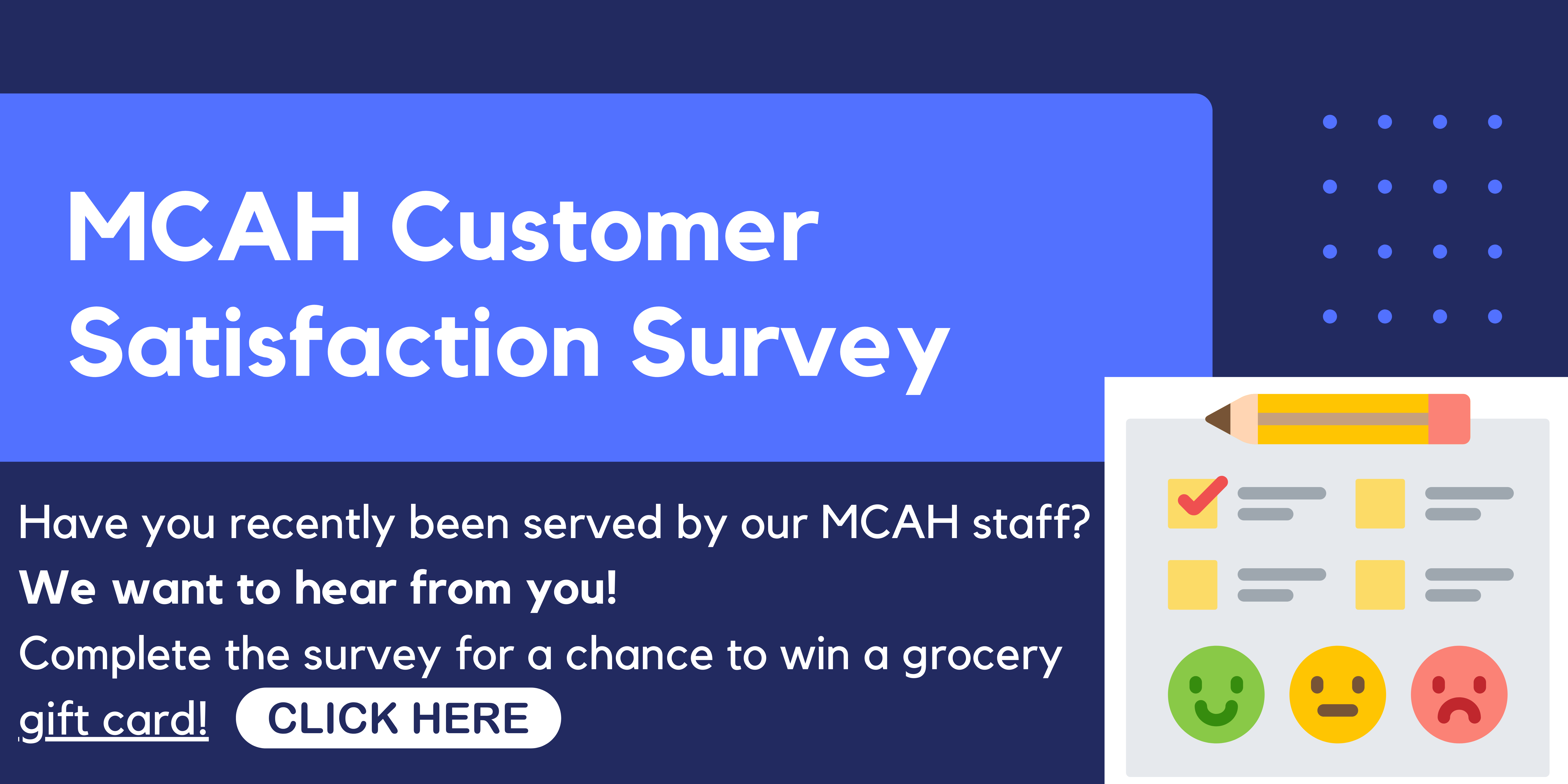 MCAH Customer Satisfaction Survey: Have you recently been served by our Maternal Child & Adolescent Health Services staff? We want to hear from you! Complete the survey for a chance to win a grocery gift card